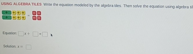 USING ALGEBRA TILES Write the equation modeled by the algebra tiles. Then solve the equation using algebra til 
+ + + + = 
+ + + + 
Equation: □ x+□ =□
Solution: x=□