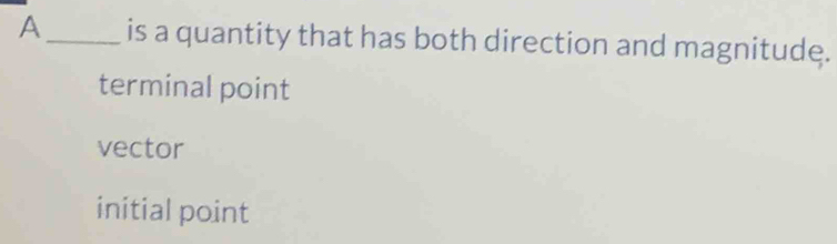 A_ is a quantity that has both direction and magnitude.
terminal point
vector
initial point