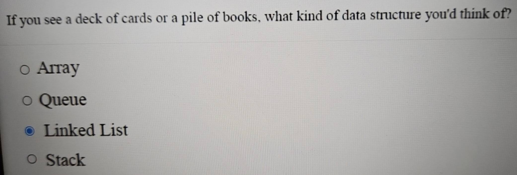 If you see a deck of cards or a pile of books, what kind of data structure you'd think of?
Array
Queue
Linked List
Stack