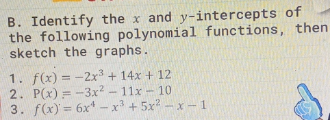 Identify the x and y-intercepts of
the following polynomial functions, then
sketch the graphs.
1. f(x)=-2x^3+14x+12
2. P(x)=-3x^2-11x-10
3 . f(x)=6x^4-x^3+5x^2-x-1