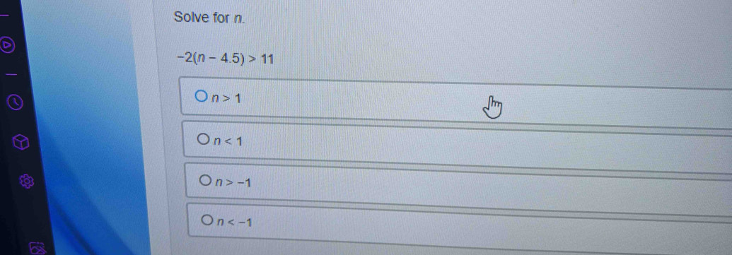 Solve for n.
-2(n-4.5)>11
n>1
n<1</tex>
n>-1
n