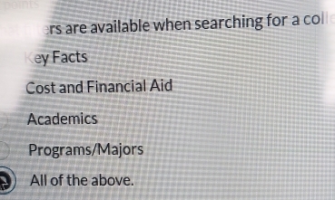 ers are available when searching for a co
ey Facts
Cost and Financial Aid
Academics
Programs/Majors
All of the above.