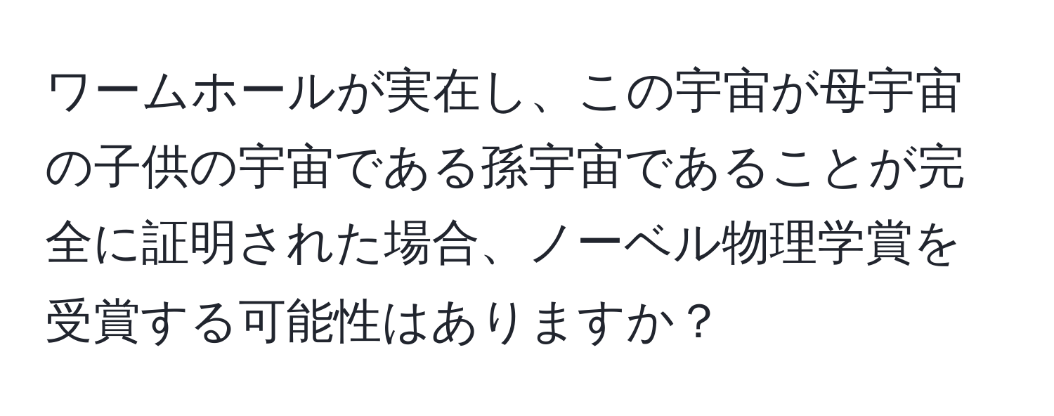 ワームホールが実在し、この宇宙が母宇宙の子供の宇宙である孫宇宙であることが完全に証明された場合、ノーベル物理学賞を受賞する可能性はありますか？