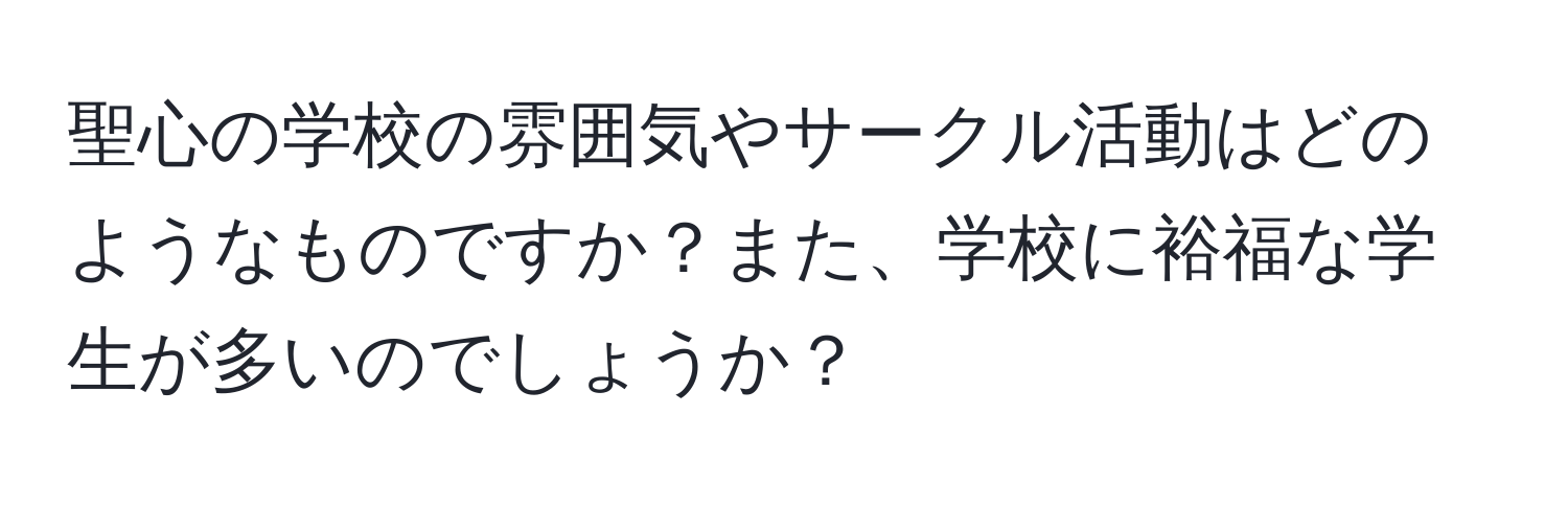 聖心の学校の雰囲気やサークル活動はどのようなものですか？また、学校に裕福な学生が多いのでしょうか？