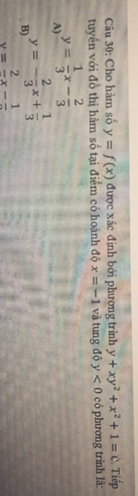 Cho hàm số y=f(x) được xác định bởi phương trình y+xy^2+x^2+1=0 Tiếp
tuyển với đồ thị hàm số tại điểm có hoành độ x=-1 và tung độ y<0</tex> có phương trình là
A) y= 1/3 x- 2/3 
B) y=- 2/3 x+ 1/3 
y=frac 2x-frac 1