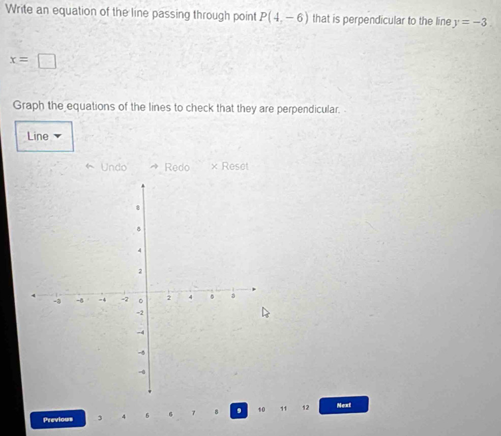 Write an equation of the line passing through point P(4,-6) that is perpendicular to the line y=-3.
x=□
Graph the equations of the lines to check that they are perpendicular. 
Line 
Undo Redo × Reset 
Previous 3 4 6 6 7 8 9 10 11 12 Next