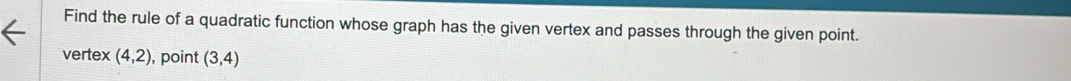 Find the rule of a quadratic function whose graph has the given vertex and passes through the given point. 
vertex (4,2) , point (3,4)