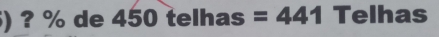 ) ? % de 450 telhas =441 Telhas