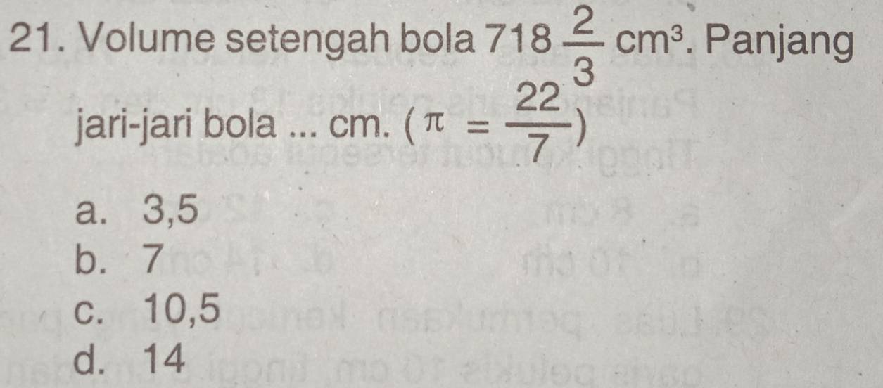 Volume setengah bola 718 2/3 cm^3. Panjang
jari-jari bola ... cm. (π = 22/7 )
a. 3,5
b. 7
c. 10,5
d. 14