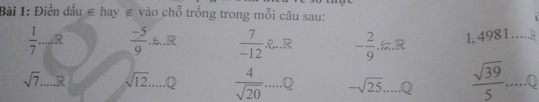 Điền dấu ∈ hay ∉ vào chỗ trống trong mỗi câu sau:
 1/7  _ R
 (-5)/9 .6.JR
 7/-12 .xi ...R. 
1, 4981 ,^^circ  D
sqrt(7)....R _
sqrt(12).....Q
 4/sqrt(20) ....Q
-sqrt(25).....Q
 sqrt(39)/5 ......