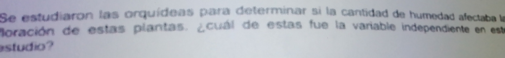 Se estudiaron las orquídeas para determinar si la cantidad de humedad afectaba la 
foración de estas plantas. ¿cuál de estas fue la variable independiente en est 
studio?