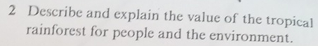 Describe and explain the value of the tropical 
rainforest for people and the environment.