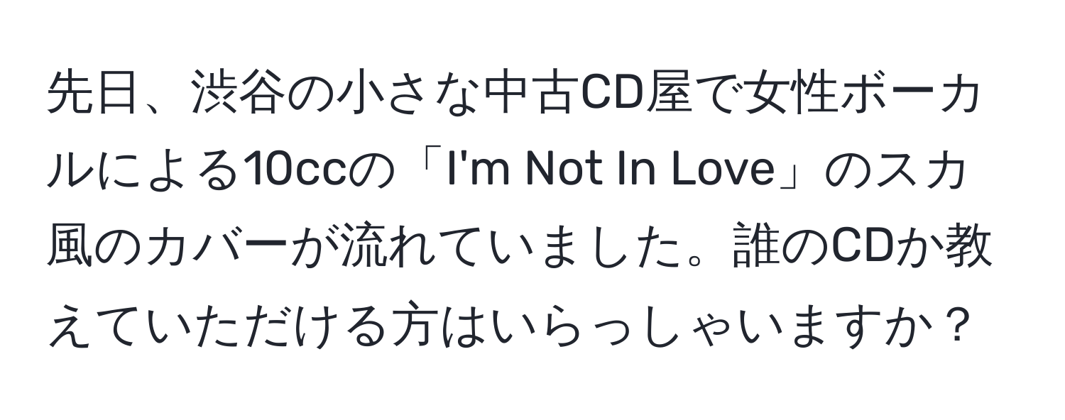 先日、渋谷の小さな中古CD屋で女性ボーカルによる10ccの「I'm Not In Love」のスカ風のカバーが流れていました。誰のCDか教えていただける方はいらっしゃいますか？