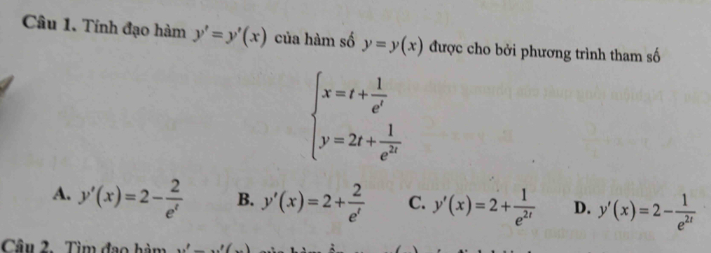 Tính đạo hàm y'=y'(x) của hàm số y=y(x) được cho bởi phương trình tham số
beginarrayl x=t+ 1/e^t  y=2t+ 1/e^(2t) endarray.
A. y'(x)=2- 2/e^t  B. y'(x)=2+ 2/e^t  C. y'(x)=2+ 1/e^(2t)  D. y'(x)=2- 1/e^(2t) 
Câu 2. Tìm đạo hàm x'-x'(x)