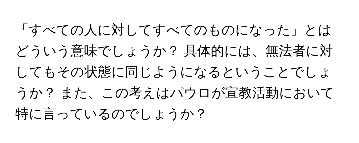 「すべての人に対してすべてのものになった」とはどういう意味でしょうか？ 具体的には、無法者に対してもその状態に同じようになるということでしょうか？ また、この考えはパウロが宣教活動において特に言っているのでしょうか？