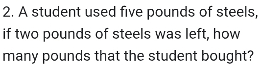 A student used five pounds of steels, 
if two pounds of steels was left, how 
many pounds that the student bought?