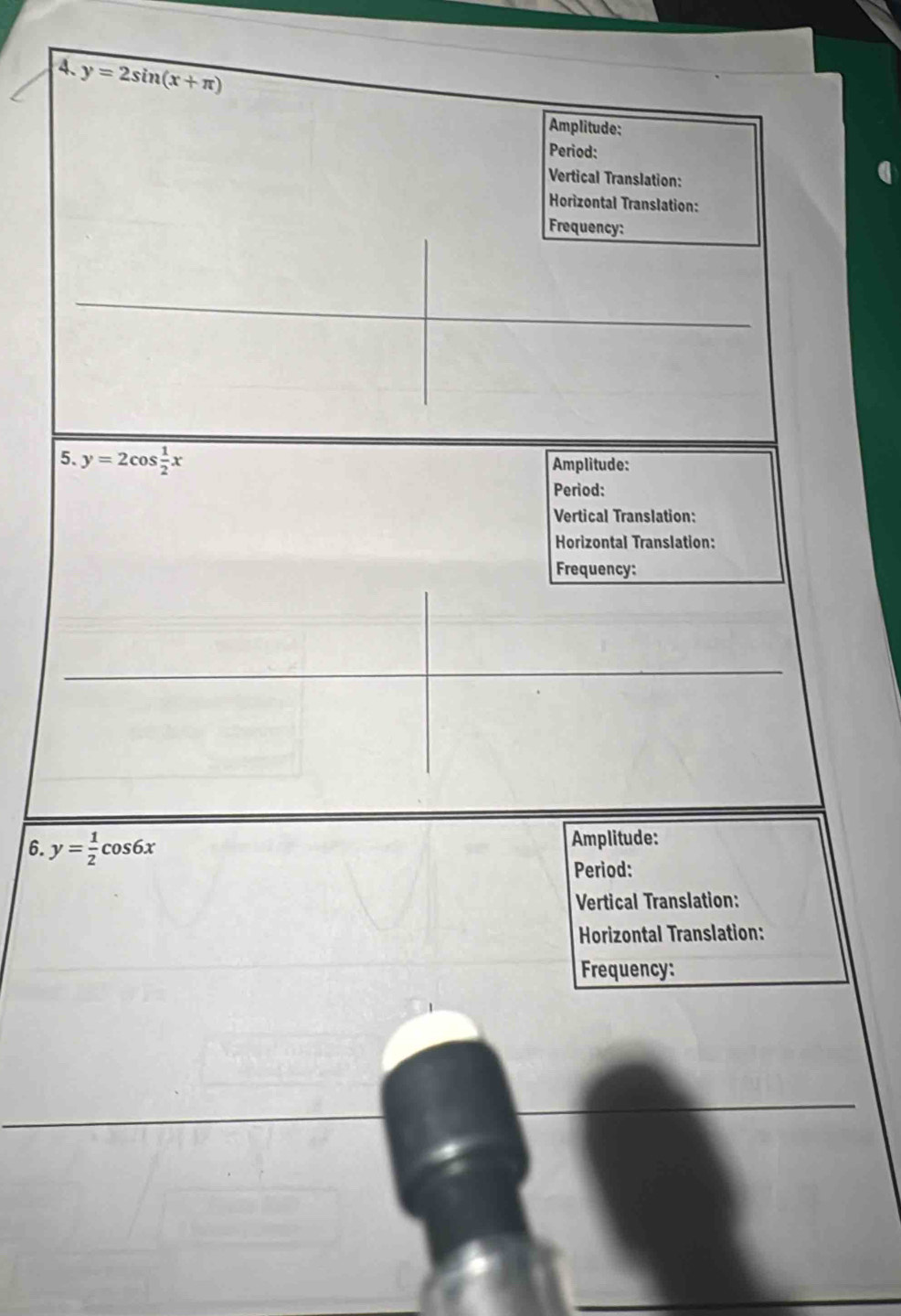 y=2sin (x+π )
Amplitude:
Period:
Vertical Translation:
Horizontal Translation:
Frequency:
5. y=2cos  1/2 x
Amplitude:
Period:
Vertical Translation:
Horizontal Translation:
Frequency:
6. y= 1/2 cos 6x Amplitude:
Period:
Vertical Translation:
Horizontal Translation:
Frequency: