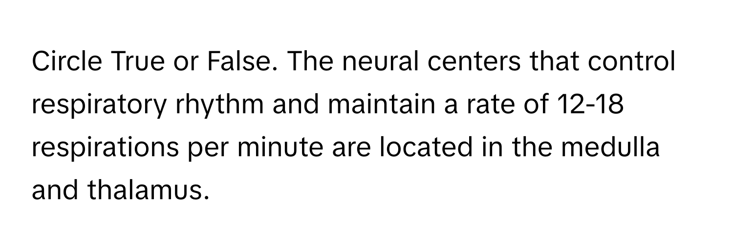 Circle True or False. The neural centers that control respiratory rhythm and maintain a rate of 12-18 respirations per minute are located in the medulla and thalamus.