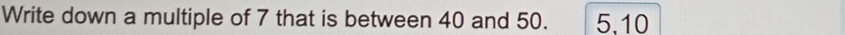 Write down a multiple of 7 that is between 40 and 50. 5. 10