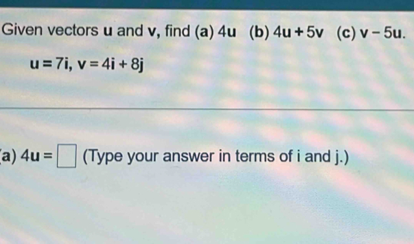 Given vectors u and v, find (a) 4u (b) 4u+5v (c) v-5u.
u=7i, v=4i+8j
a) 4u=□ (Type your answer in terms of i and j.)