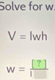 Solve for w
V= wh°
W= [?]/[] 