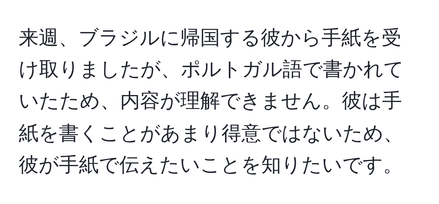 来週、ブラジルに帰国する彼から手紙を受け取りましたが、ポルトガル語で書かれていたため、内容が理解できません。彼は手紙を書くことがあまり得意ではないため、彼が手紙で伝えたいことを知りたいです。