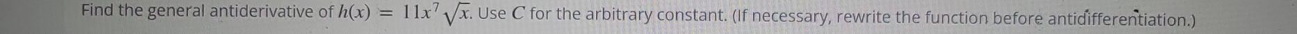 Find the general antiderivative of h(x)=11x^7sqrt(x). Use C for the arbitrary constant. (If necessary, rewrite the function before antidifferentiation.)