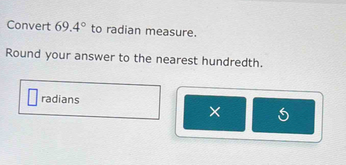 Convert 69.4° to radian measure. 
Round your answer to the nearest hundredth. 
radians
X