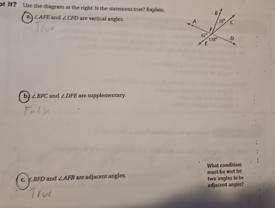 ot It? Use the diagram at the right. Is the statement true? Explain.
a. ∠ AFE and ∠ CFD are vertical angles.
b ∠ BFC and ∠ DFE are supplementary.
What conditions
C. ∠ BFD and ∠ AFB are adjacent angles. must-be met for
two angles to be
adjacent angles?