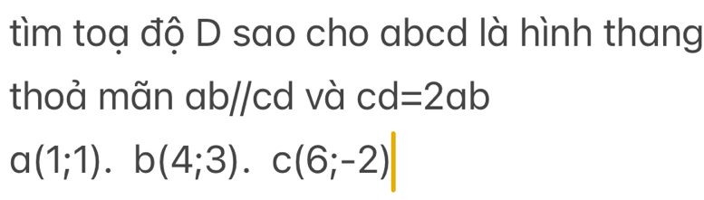 tìm toạ độ D sao cho abcd là hình thang
thoả mãn ab//cd và cd=2ab
a(1;1). b(4;3). c(6;-2)