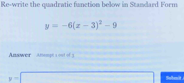 Re-write the quadratic function below in Standard Form
y=-6(x-3)^2-9
Answer Attempt 1 out of 3
y=| ∴ frac DA=D/2^(3/2) (-3,4) □  Submit / 
□  
□ 