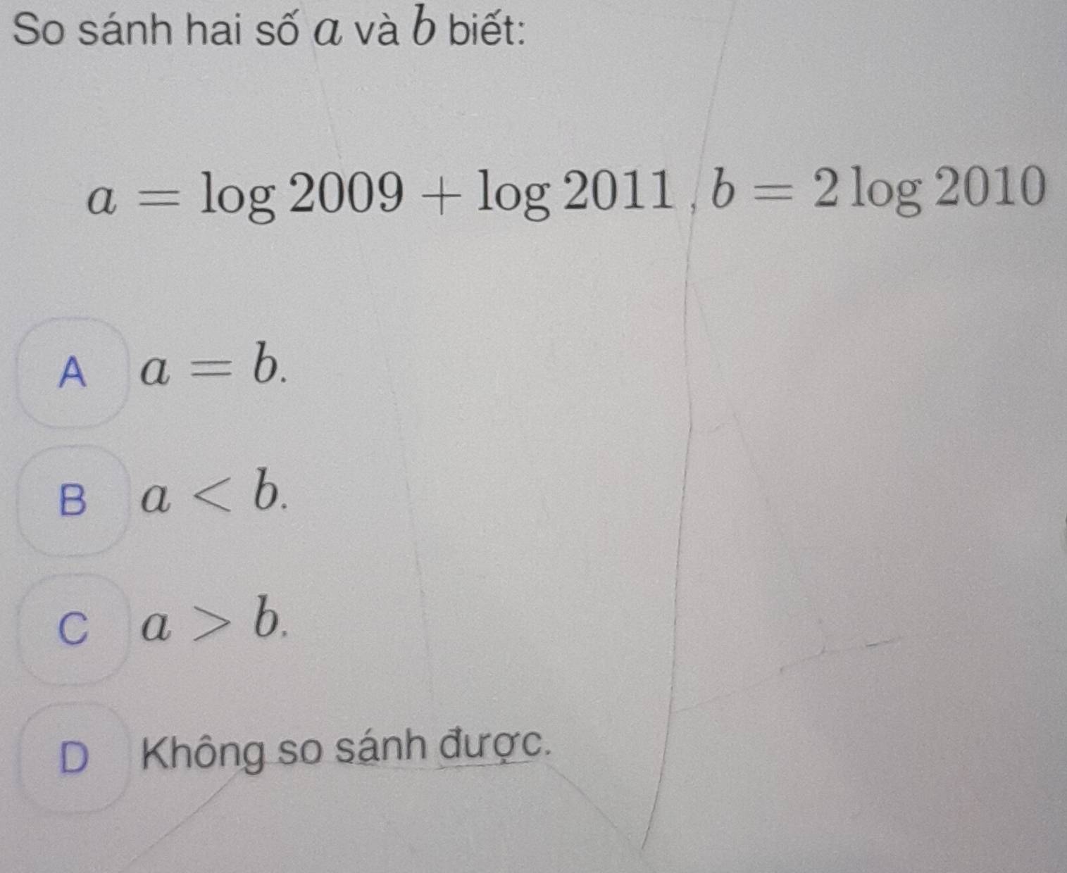 So sánh hai số á và b biết:
a=log 2009+log 2011, b=2log 2010
A a=b.
B a.
C a>b.
D Không so sánh được.