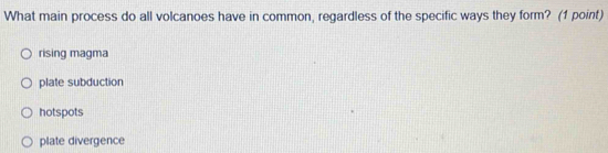 What main process do all volcanoes have in common, regardless of the specific ways they form? (1 point)
rising magma
plate subduction
hotspots
plate divergence