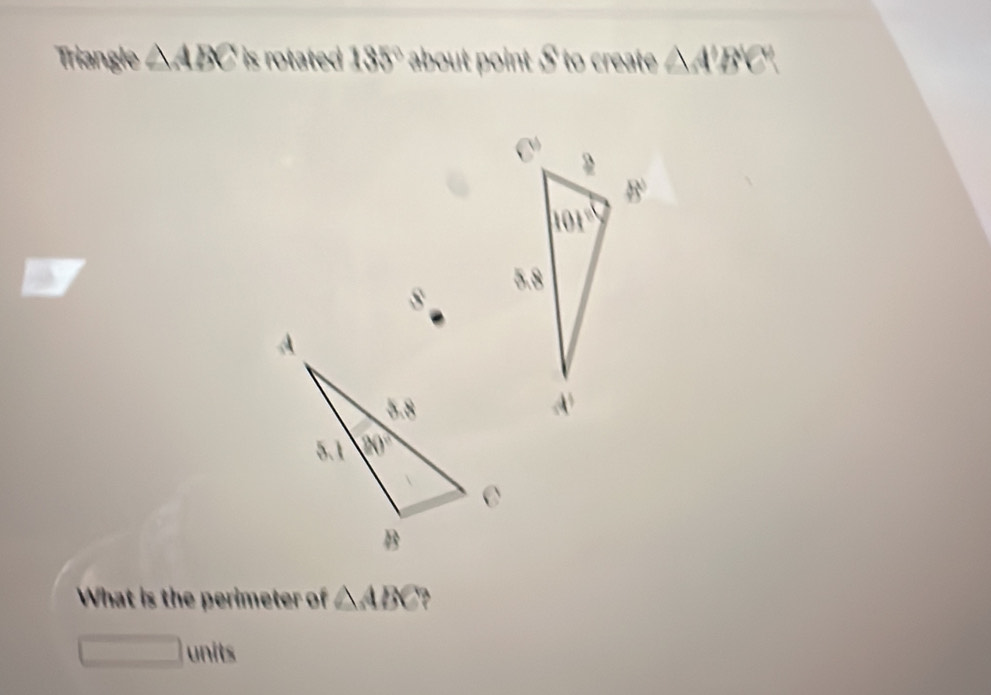 Triangle △ ABC is rotated . 185° about point . 6 to create △ A'B'C'
s 
What is the perimeter of △ ABC
□ units