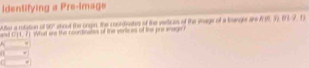 Identifying a Pre-Image
Allor a rotation of 00° atiout the ongin, the coordirates of the vertices of the image of a trangle are N(0,3) n-2
and G(4,7) What are the coordinates of the verices of the presmage?
^ D
if
C (x