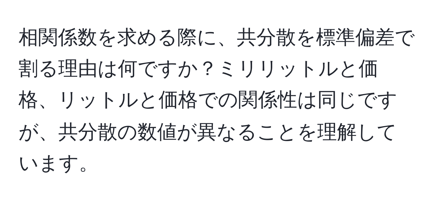 相関係数を求める際に、共分散を標準偏差で割る理由は何ですか？ミリリットルと価格、リットルと価格での関係性は同じですが、共分散の数値が異なることを理解しています。