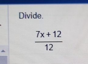 Divide.
 (7x+12)/12 