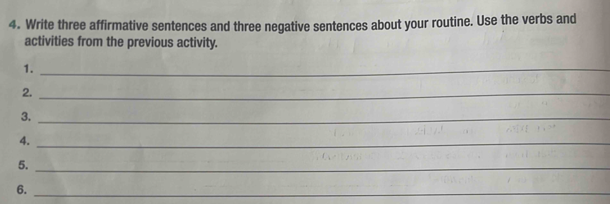 Write three affirmative sentences and three negative sentences about your routine. Use the verbs and 
activities from the previous activity. 
1._ 
2._ 
3._ 
4._ 
5._ 
6._