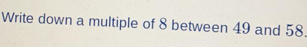 Write down a multiple of 8 between 49 and 58