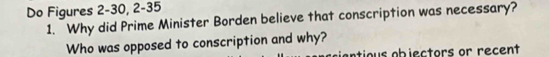 Do Figures 2-30, 2-35 
1. Why did Prime Minister Borden believe that conscription was necessary? 
Who was opposed to conscription and why? 
artious objectors or recent