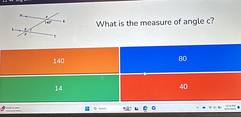 What is the measure of angle c?
140
80
14
40
Breaking news 12:10 PM
Hurricane Helen... Search 9/27/2024