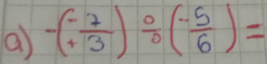 a -( (-7)/+3 )/ ( (-5)/6 )=