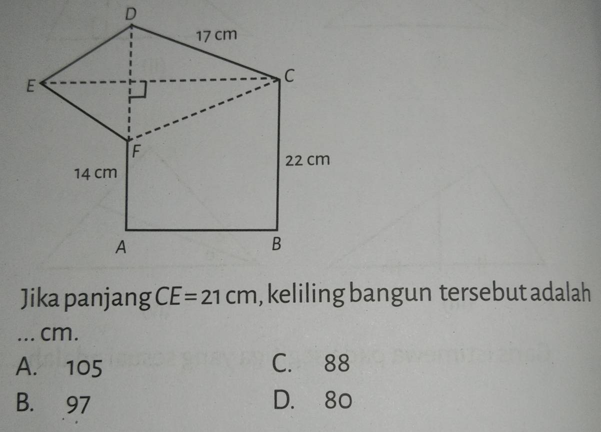 Jika panjang CE=21cm , keliling bangun tersebut adalah
... cm.
A. 105 C. 88
B. 97 D. 80