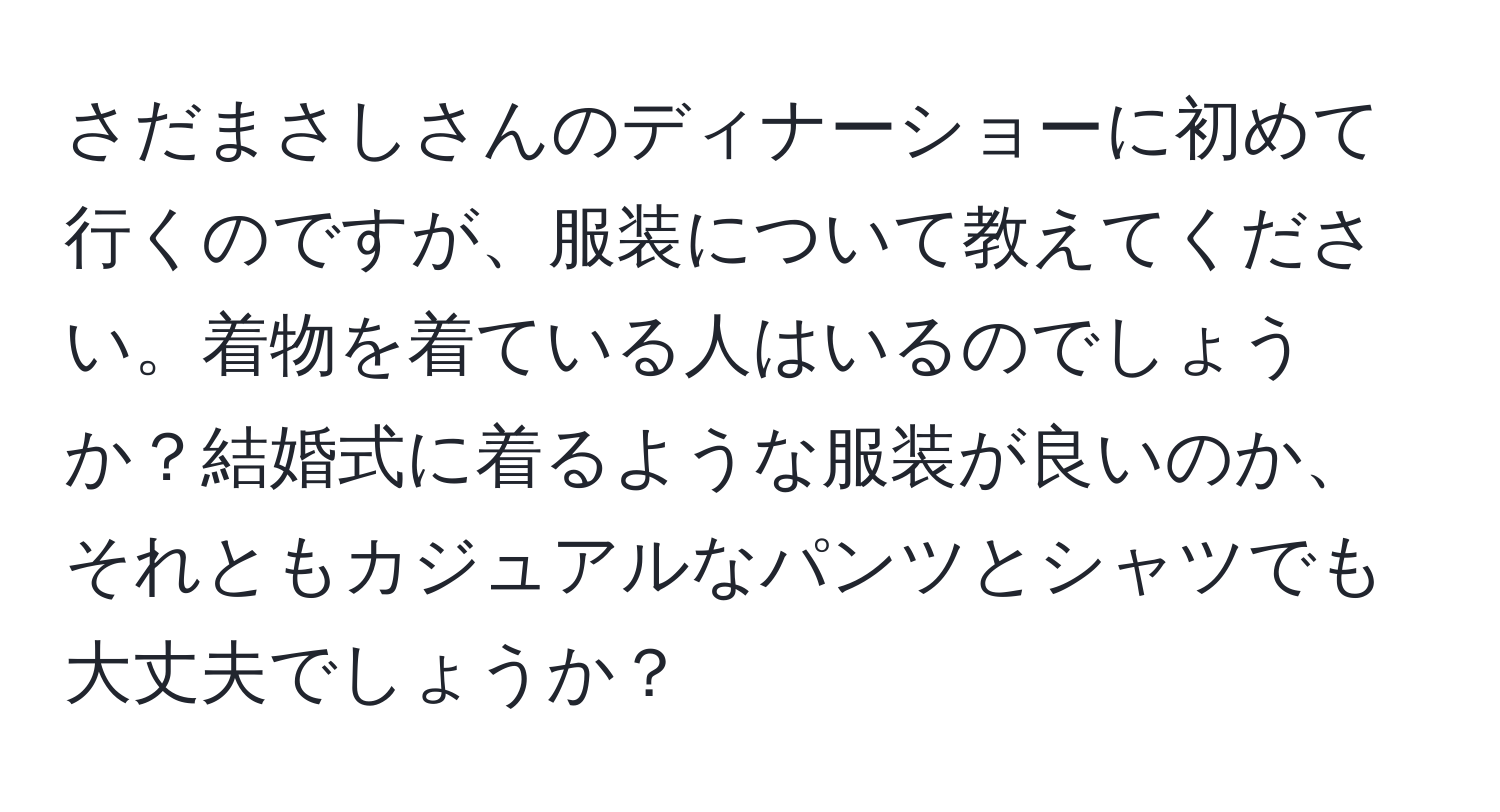 さだまさしさんのディナーショーに初めて行くのですが、服装について教えてください。着物を着ている人はいるのでしょうか？結婚式に着るような服装が良いのか、それともカジュアルなパンツとシャツでも大丈夫でしょうか？