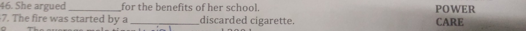 She argued_ for the benefits of her school. POWER 
7. The fire was started by a _discarded cigarette. CARE