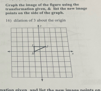 Graph the image of the figure using the 
transformation given, & list the new image 
points on the side of the graph. 
16) dilation of 3 about the origin 
mation given and list the new image points on