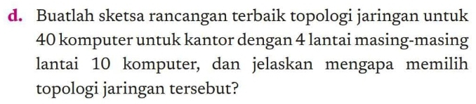 Buatlah sketsa rancangan terbaik topologi jaringan untuk
40 komputer untuk kantor dengan 4 lantai masing-masing 
lantai 10 komputer, dan jelaskan mengapa memilih 
topologi jaringan tersebut?
