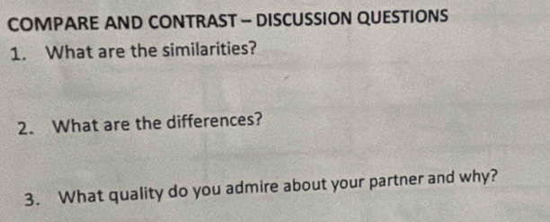 COMPARE AND CONTRAST - DISCUSSION QUESTIONS 
1. What are the similarities? 
2. What are the differences? 
3. What quality do you admire about your partner and why?