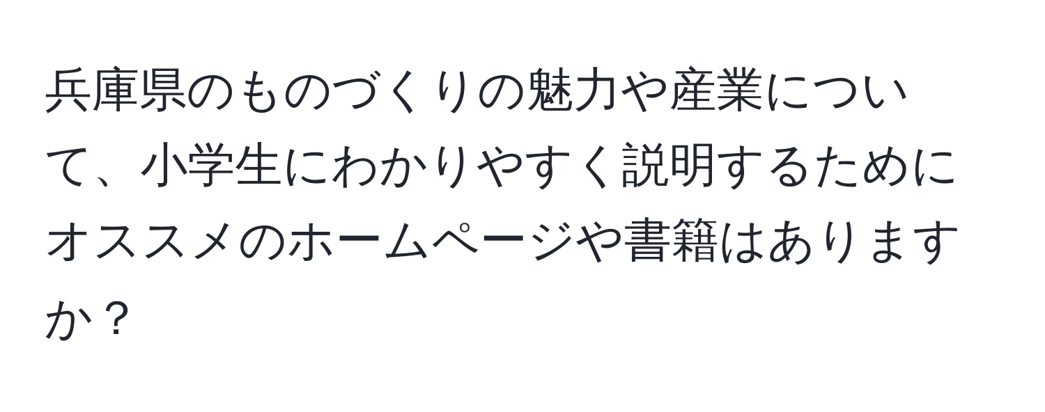 兵庫県のものづくりの魅力や産業について、小学生にわかりやすく説明するためにオススメのホームページや書籍はありますか？