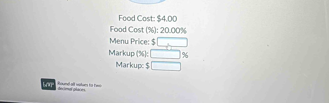 Food Cost: $4.00
Food Cost (%): 20.00%
Menu Price: $
Markup (%): %
Markup: $
Vx² Round all values to two 
decimal places.